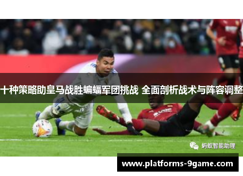 十种策略助皇马战胜蝙蝠军团挑战 全面剖析战术与阵容调整 十种策略助皇马战胜蝙蝠军团挑战 全面剖析战术与阵容调整