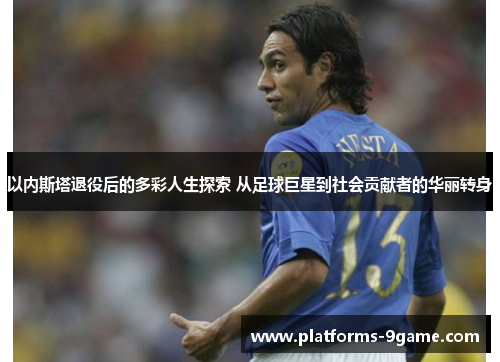 以内斯塔退役后的多彩人生探索 从足球巨星到社会贡献者的华丽转身 以内斯塔退役后的多彩人生探索 从足球巨星到社会贡献者的华丽转身