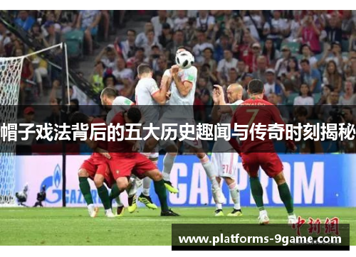 帽子戏法背后的五大历史趣闻与传奇时刻揭秘 帽子戏法背后的五大历史趣闻与传奇时刻揭秘