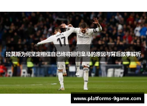 拉莫斯为何坚定相信自己终将回归皇马的原因与背后故事解析 拉莫斯为何坚定相信自己终将回归皇马的原因与背后故事解析