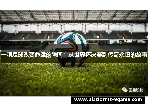 一颗足球改变命运的瞬间:从世界杯决赛到传奇永恒的故事 一颗足球改变命运的瞬间:从世界杯决赛到传奇永恒的故事
