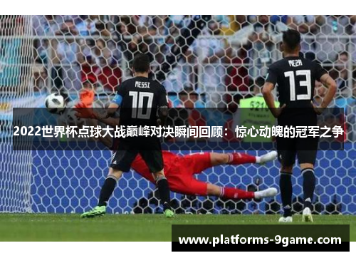 2022世界杯点球大战巅峰对决瞬间回顾:惊心动魄的冠军之争 2022世界杯点球大战巅峰对决瞬间回顾:惊心动魄的冠军之争