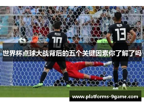 世界杯点球大战背后的五个关键因素你了解了吗 世界杯点球大战背后的五个关键因素你了解了吗