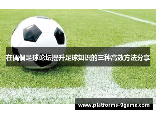 在偶偶足球论坛提升足球知识的三种高效方法分享 在偶偶足球论坛提升足球知识的三种高效方法分享