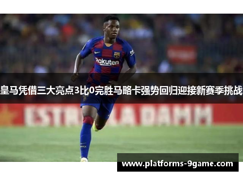 皇马凭借三大亮点3比0完胜马略卡强势回归迎接新赛季挑战 皇马凭借三大亮点3比0完胜马略卡强势回归迎接新赛季挑战