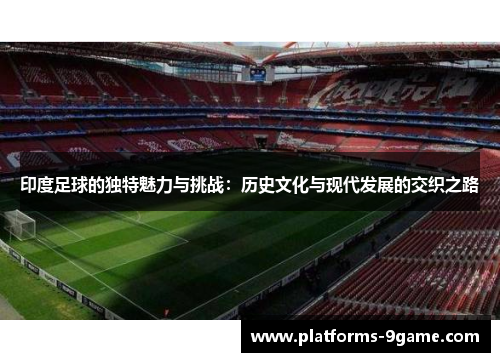 印度足球的独特魅力与挑战:历史文化与现代发展的交织之路 印度足球的独特魅力与挑战:历史文化与现代发展的交织之路