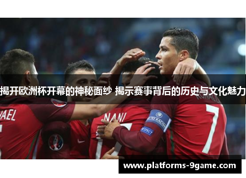 揭开欧洲杯开幕的神秘面纱 揭示赛事背后的历史与文化魅力 揭开欧洲杯开幕的神秘面纱 揭示赛事背后的历史与文化魅力