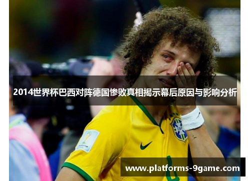 2014世界杯巴西对阵德国惨败真相揭示幕后原因与影响分析 2014世界杯巴西对阵德国惨败真相揭示幕后原因与影响分析