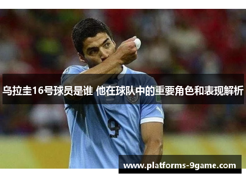 乌拉圭16号球员是谁 他在球队中的重要角色和表现解析 乌拉圭16号球员是谁 他在球队中的重要角色和表现解析