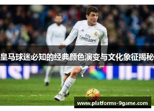 皇马球迷必知的经典颜色演变与文化象征揭秘 皇马球迷必知的经典颜色演变与文化象征揭秘
