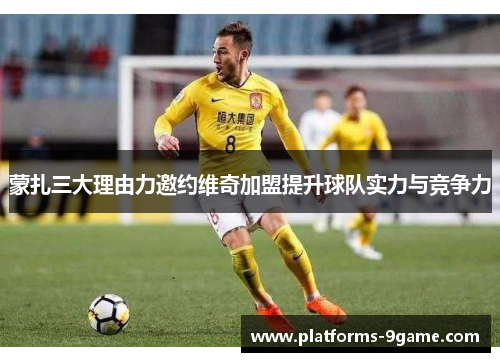 蒙扎三大理由力邀约维奇加盟提升球队实力与竞争力 蒙扎三大理由力邀约维奇加盟提升球队实力与竞争力