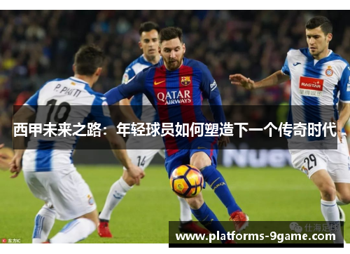 西甲未来之路:年轻球员如何塑造下一个传奇时代 西甲未来之路:年轻球员如何塑造下一个传奇时代