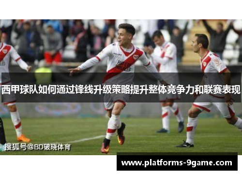 西甲球队如何通过锋线升级策略提升整体竞争力和联赛表现 西甲球队如何通过锋线升级策略提升整体竞争力和联赛表现