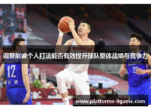 调整赵睿个人打法能否有效提升球队整体战绩与竞争力 调整赵睿个人打法能否有效提升球队整体战绩与竞争力
