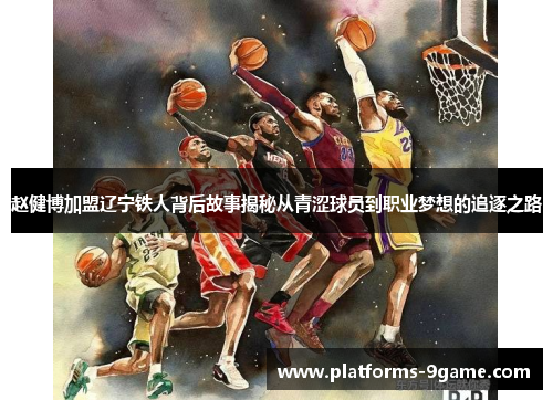 赵健博加盟辽宁铁人背后故事揭秘从青涩球员到职业梦想的追逐之路 赵健博加盟辽宁铁人背后故事揭秘从青涩球员到职业梦想的追逐之路