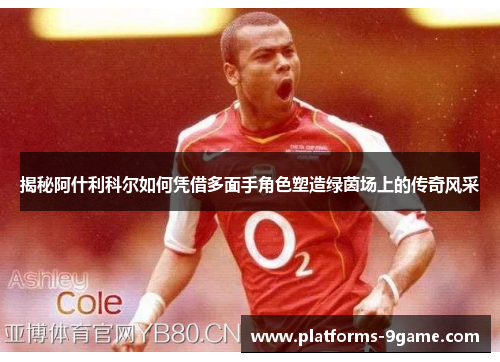揭秘阿什利科尔如何凭借多面手角色塑造绿茵场上的传奇风采