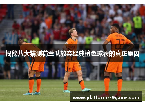 揭秘八大猜测荷兰队放弃经典橙色球衣的真正原因 揭秘八大猜测荷兰队放弃经典橙色球衣的真正原因