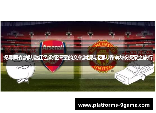 探寻阿森纳队徽红色象征深意的文化渊源与团队精神内核探索之旅行 探寻阿森纳队徽红色象征深意的文化渊源与团队精神内核探索之旅行