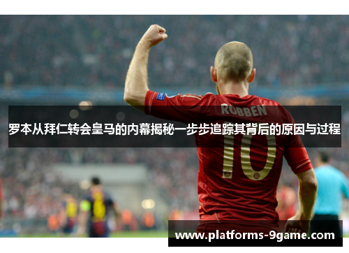 罗本从拜仁转会皇马的内幕揭秘一步步追踪其背后的原因与过程