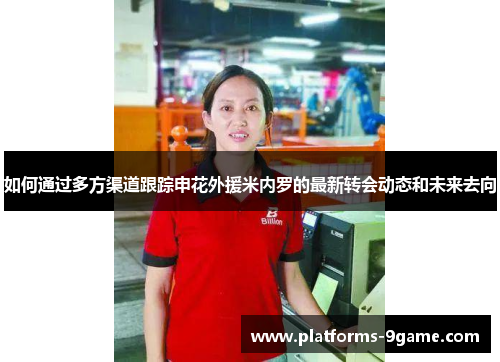 如何通过多方渠道跟踪申花外援米内罗的最新转会动态和未来去向 如何通过多方渠道跟踪申花外援米内罗的最新转会动态和未来去向