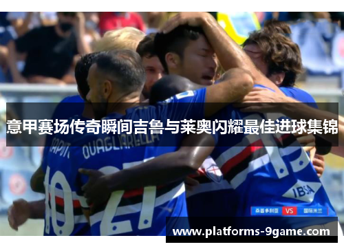 意甲赛场传奇瞬间吉鲁与莱奥闪耀最佳进球集锦