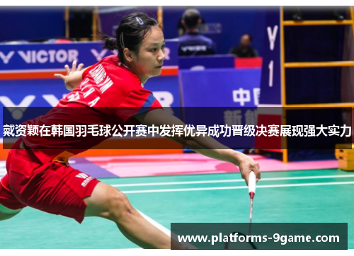 戴资颖在韩国羽毛球公开赛中发挥优异成功晋级决赛展现强大实力
