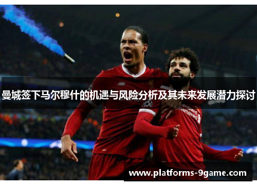 曼城签下马尔穆什的机遇与风险分析及其未来发展潜力探讨 曼城签下马尔穆什的机遇与风险分析及其未来发展潜力探讨