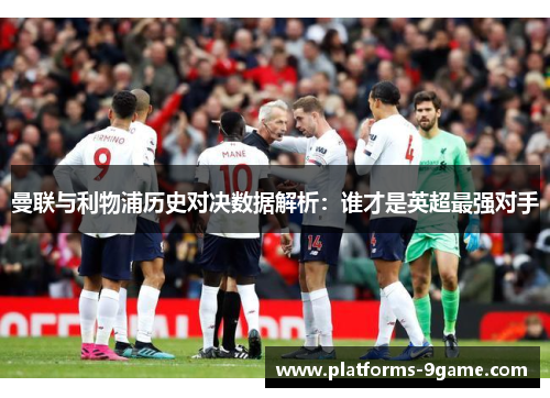 曼联与利物浦历史对决数据解析：谁才是英超最强对手