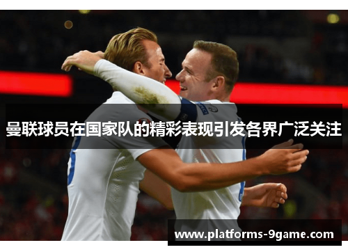 曼联球员在国家队的精彩表现引发各界广泛关注