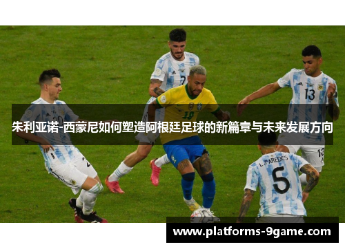 朱利亚诺-西蒙尼如何塑造阿根廷足球的新篇章与未来发展方向 朱利亚诺-西蒙尼如何塑造阿根廷足球的新篇章与未来发展方向