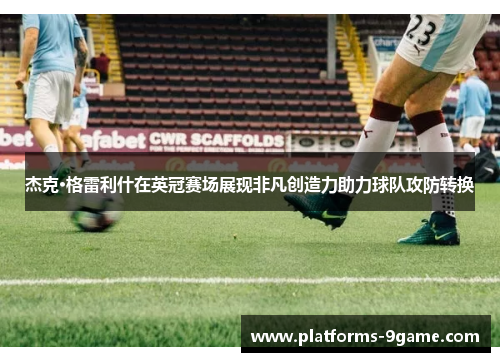 杰克·格雷利什在英冠赛场展现非凡创造力助力球队攻防转换 杰克·格雷利什在英冠赛场展现非凡创造力助力球队攻防转换