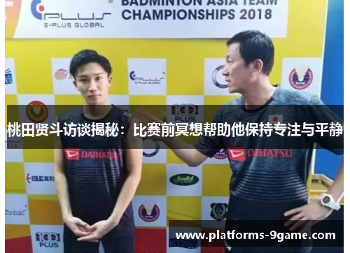 桃田贤斗访谈揭秘:比赛前冥想帮助他保持专注与平静 桃田贤斗访谈揭秘:比赛前冥想帮助他保持专注与平静