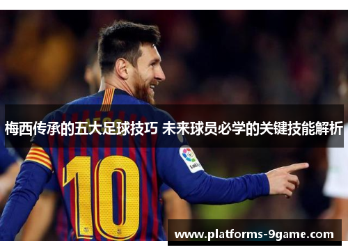 梅西传承的五大足球技巧 未来球员必学的关键技能解析 梅西传承的五大足球技巧 未来球员必学的关键技能解析