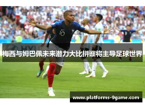 梅西与姆巴佩未来潜力大比拼谁将主导足球世界