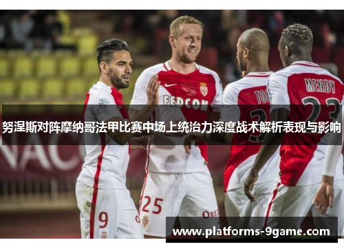 努涅斯对阵摩纳哥法甲比赛中场上统治力深度战术解析表现与影响