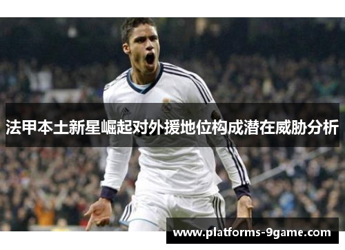 法甲本土新星崛起对外援地位构成潜在威胁分析