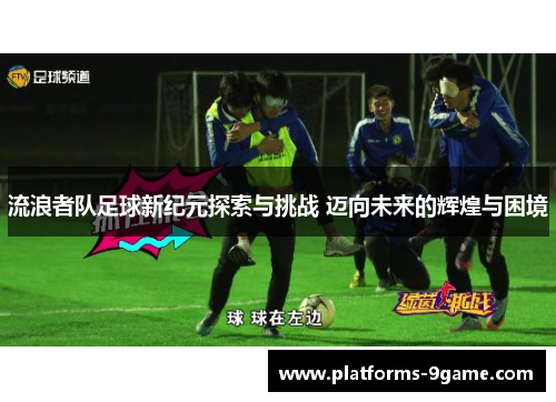 流浪者队足球新纪元探索与挑战 迈向未来的辉煌与困境