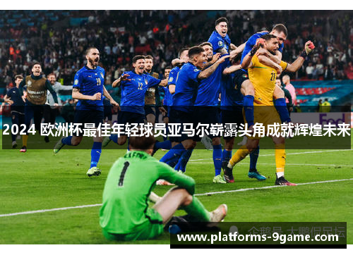 2024 欧洲杯最佳年轻球员亚马尔崭露头角成就辉煌未来