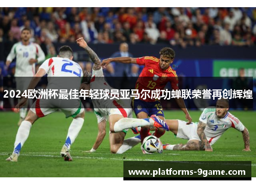 2024欧洲杯最佳年轻球员亚马尔成功蝉联荣誉再创辉煌