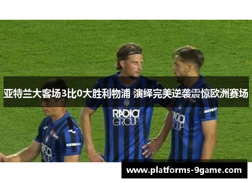 亚特兰大客场3比0大胜利物浦 演绎完美逆袭震惊欧洲赛场