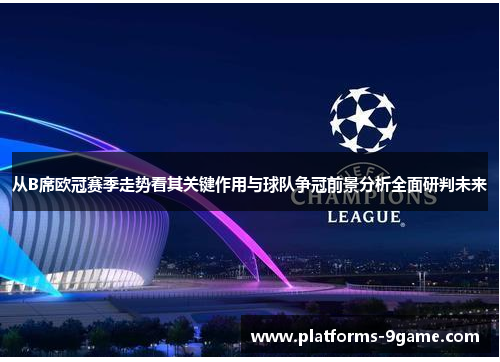 从B席欧冠赛季走势看其关键作用与球队争冠前景分析全面研判未来