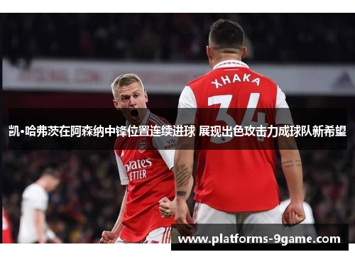 凯·哈弗茨在阿森纳中锋位置连续进球 展现出色攻击力成球队新希望
