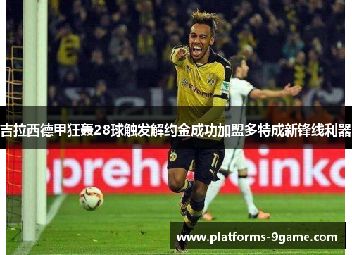 吉拉西德甲狂轰28球触发解约金成功加盟多特成新锋线利器 吉拉西德甲狂轰28球触发解约金成功加盟多特成新锋线利器