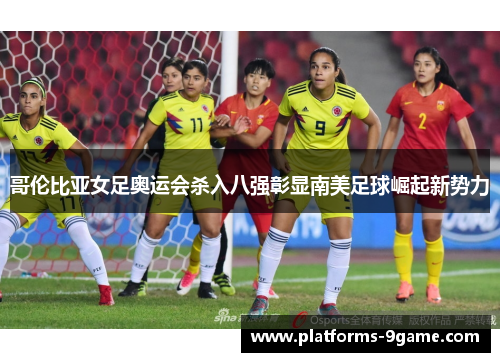 哥伦比亚女足奥运会杀入八强彰显南美足球崛起新势力 哥伦比亚女足奥运会杀入八强彰显南美足球崛起新势力