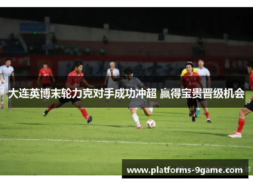 大连英博末轮力克对手成功冲超 赢得宝贵晋级机会 大连英博末轮力克对手成功冲超 赢得宝贵晋级机会