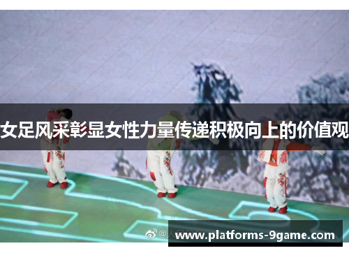 女足风采彰显女性力量传递积极向上的价值观