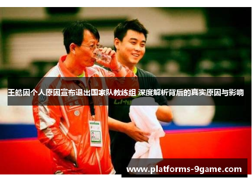 王皓因个人原因宣布退出国家队教练组 深度解析背后的真实原因与影响 王皓因个人原因宣布退出国家队教练组 深度解析背后的真实原因与影响