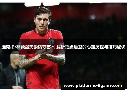 维克托·林德洛夫谈防守艺术 解析顶级后卫的心路历程与技巧秘诀 维克托·林德洛夫谈防守艺术 解析顶级后卫的心路历程与技巧秘诀