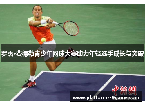 罗杰·费德勒青少年网球大赛助力年轻选手成长与突破 罗杰·费德勒青少年网球大赛助力年轻选手成长与突破