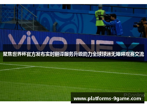 聚焦世界杯官方发布实时翻译服务升级助力全球球迷无障碍观赛交流 聚焦世界杯官方发布实时翻译服务升级助力全球球迷无障碍观赛交流